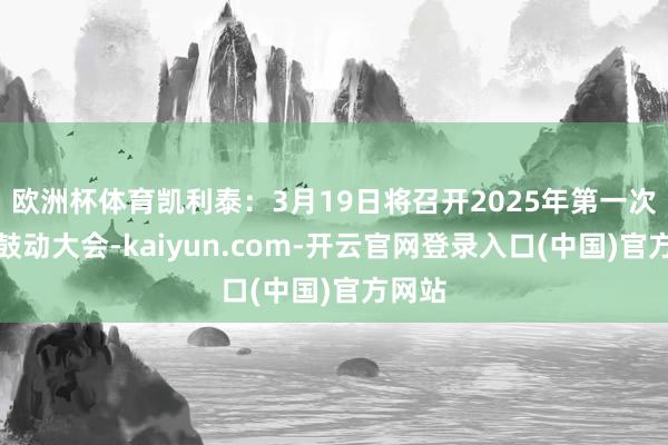 欧洲杯体育凯利泰：3月19日将召开2025年第一次临时鼓动大会-kaiyun.com-开云官网登录入口(中国)官方网站