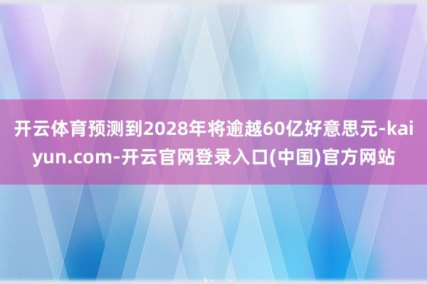 开云体育预测到2028年将逾越60亿好意思元-kaiyun.com-开云官网登录入口(中国)官方网站