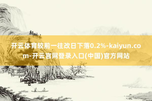 开云体育较前一往改日下落0.2%-kaiyun.com-开云官网登录入口(中国)官方网站