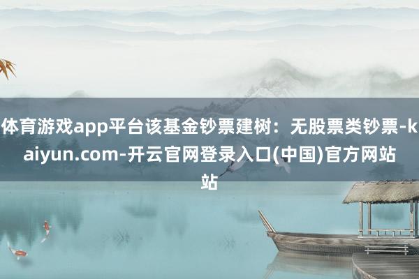 体育游戏app平台该基金钞票建树：无股票类钞票-kaiyun.com-开云官网登录入口(中国)官方网站