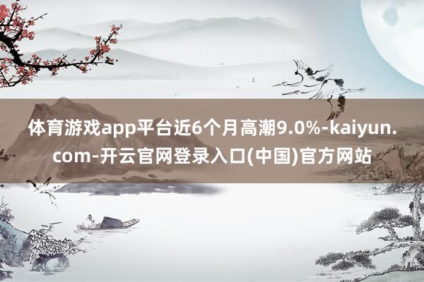 体育游戏app平台近6个月高潮9.0%-kaiyun.com-开云官网登录入口(中国)官方网站