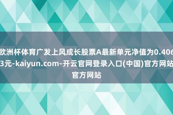 欧洲杯体育广发上风成长股票A最新单元净值为0.4063元-kaiyun.com-开云官网登录入口(中国)官方网站