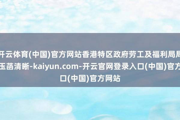 开云体育(中国)官方网站香港特区政府劳工及福利局局长孙玉菡清晰-kaiyun.com-开云官网登录入口(中国)官方网站