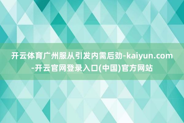 开云体育广州服从引发内需后劲-kaiyun.com-开云官网登录入口(中国)官方网站