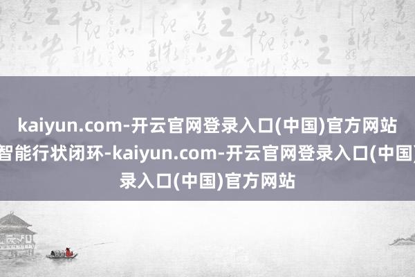 kaiyun.com-开云官网登录入口(中国)官方网站实在达成智能行状闭环-kaiyun.com-开云官网登录入口(中国)官方网站