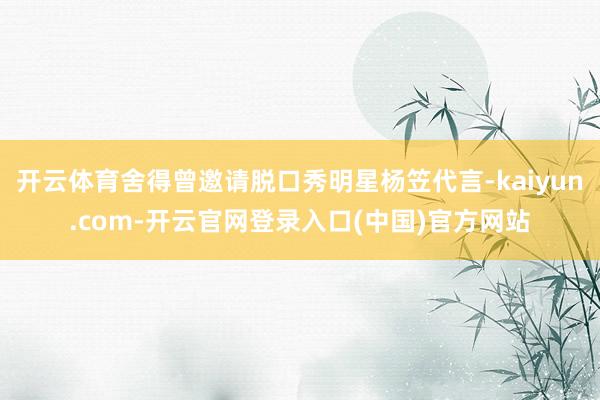 开云体育舍得曾邀请脱口秀明星杨笠代言-kaiyun.com-开云官网登录入口(中国)官方网站