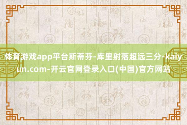 体育游戏app平台斯蒂芬-库里射落超远三分-kaiyun.com-开云官网登录入口(中国)官方网站