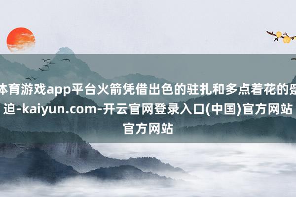 体育游戏app平台火箭凭借出色的驻扎和多点着花的蹙迫-kaiyun.com-开云官网登录入口(中国)官方网站