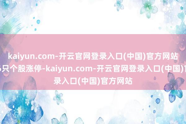 kaiyun.com-开云官网登录入口(中国)官方网站共有116只个股涨停-kaiyun.com-开云官网登录入口(中国)官方网站