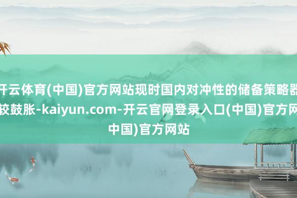 开云体育(中国)官方网站现时国内对冲性的储备策略器具较鼓胀-kaiyun.com-开云官网登录入口(中国)官方网站