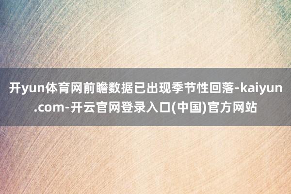 开yun体育网前瞻数据已出现季节性回落-kaiyun.com-开云官网登录入口(中国)官方网站
