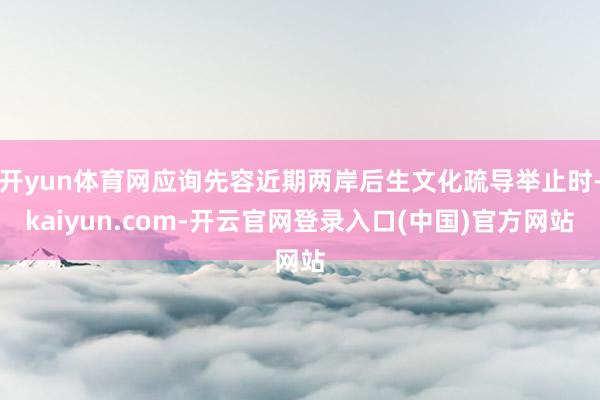 开yun体育网应询先容近期两岸后生文化疏导举止时-kaiyun.com-开云官网登录入口(中国)官方网站