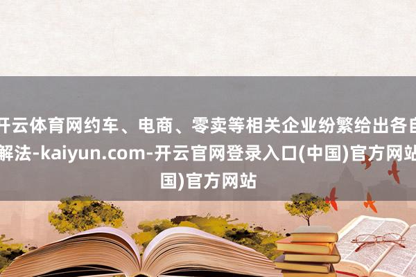 开云体育网约车、电商、零卖等相关企业纷繁给出各自解法-kaiyun.com-开云官网登录入口(中国)官方网站
