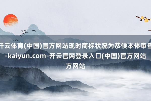 开云体育(中国)官方网站现时商标状况为恭候本体审查-kaiyun.com-开云官网登录入口(中国)官方网站
