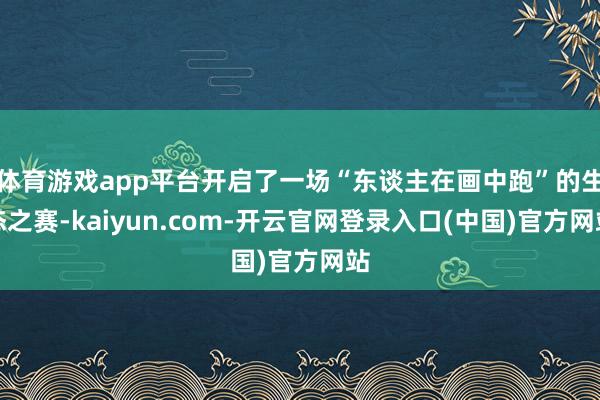 体育游戏app平台开启了一场“东谈主在画中跑”的生态之赛-kaiyun.com-开云官网登录入口(中国)官方网站