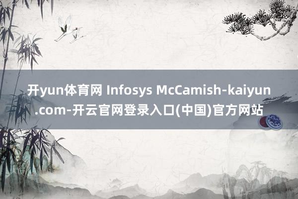 开yun体育网 Infosys McCamish-kaiyun.com-开云官网登录入口(中国)官方网站