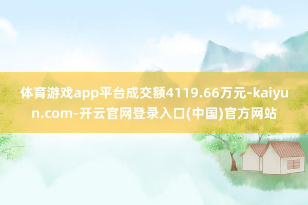 体育游戏app平台成交额4119.66万元-kaiyun.com-开云官网登录入口(中国)官方网站