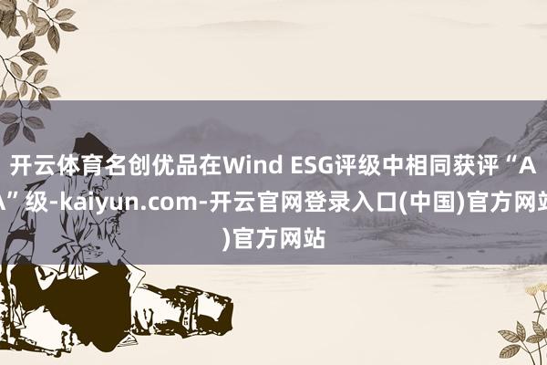 开云体育名创优品在Wind ESG评级中相同获评“AA”级-kaiyun.com-开云官网登录入口(中国)官方网站