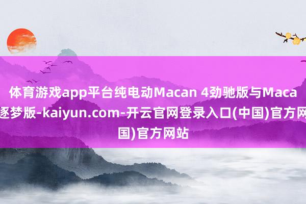 体育游戏app平台纯电动Macan 4劲驰版与Macan 逐梦版-kaiyun.com-开云官网登录入口(中国)官方网站