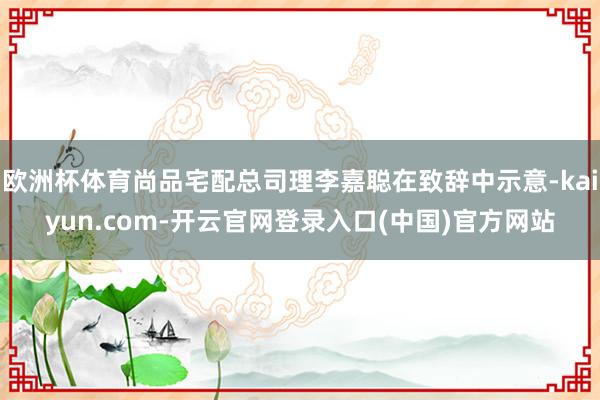 欧洲杯体育尚品宅配总司理李嘉聪在致辞中示意-kaiyun.com-开云官网登录入口(中国)官方网站