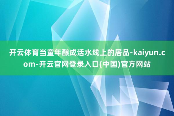 开云体育当童年酿成活水线上的居品-kaiyun.com-开云官网登录入口(中国)官方网站