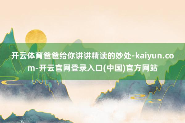 开云体育爸爸给你讲讲精读的妙处-kaiyun.com-开云官网登录入口(中国)官方网站