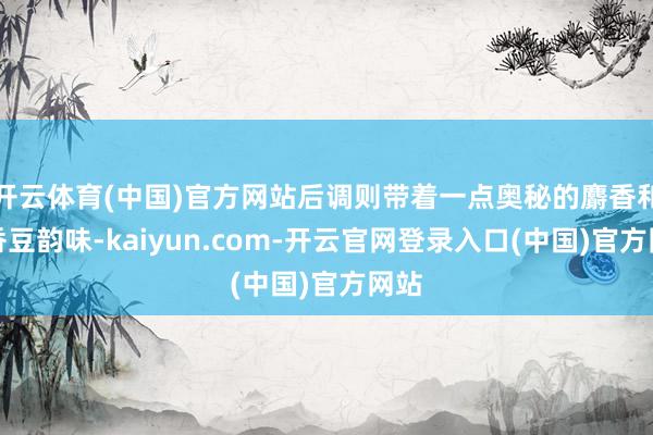 开云体育(中国)官方网站后调则带着一点奥秘的麝香和黑香豆韵味-kaiyun.com-开云官网登录入口(中国)官方网站