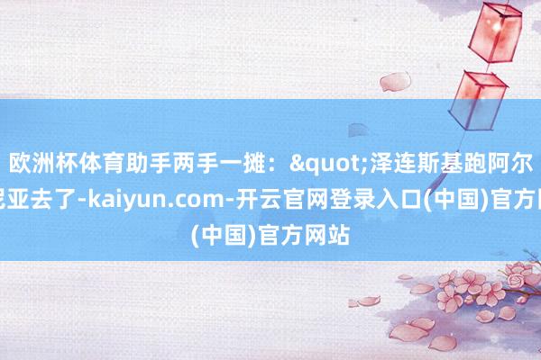 欧洲杯体育助手两手一摊："泽连斯基跑阿尔巴尼亚去了-kaiyun.com-开云官网登录入口(中国)官方网站