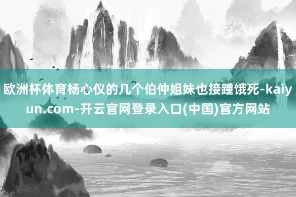 欧洲杯体育杨心仪的几个伯仲姐妹也接踵饿死-kaiyun.com-开云官网登录入口(中国)官方网站