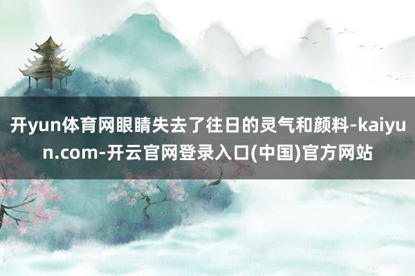 开yun体育网眼睛失去了往日的灵气和颜料-kaiyun.com-开云官网登录入口(中国)官方网站
