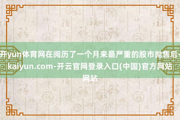 开yun体育网在阅历了一个月来最严重的股市抛售后-kaiyun.com-开云官网登录入口(中国)官方网站