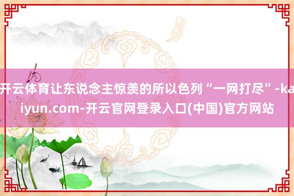 开云体育让东说念主惊羡的所以色列“一网打尽”-kaiyun.com-开云官网登录入口(中国)官方网站