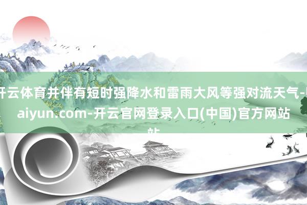 开云体育并伴有短时强降水和雷雨大风等强对流天气-kaiyun.com-开云官网登录入口(中国)官方网站