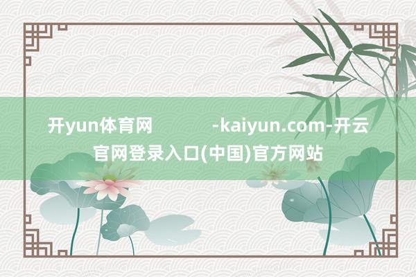开yun体育网            -kaiyun.com-开云官网登录入口(中国)官方网站
