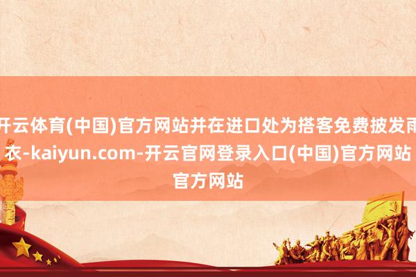 开云体育(中国)官方网站并在进口处为搭客免费披发雨衣-kaiyun.com-开云官网登录入口(中国)官方网站