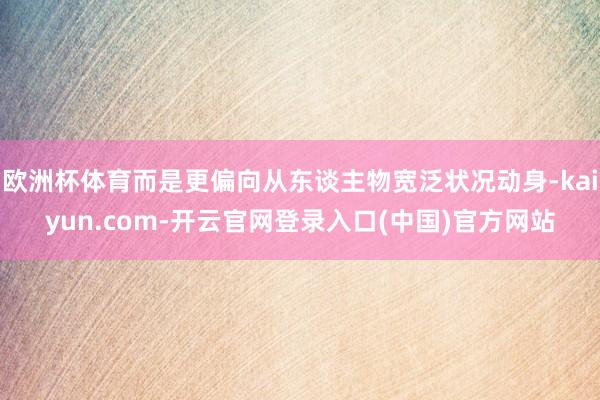 欧洲杯体育而是更偏向从东谈主物宽泛状况动身-kaiyun.com-开云官网登录入口(中国)官方网站