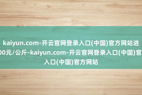 kaiyun.com-开云官网登录入口(中国)官方网站进出20.00元/公斤-kaiyun.com-开云官网登录入口(中国)官方网站