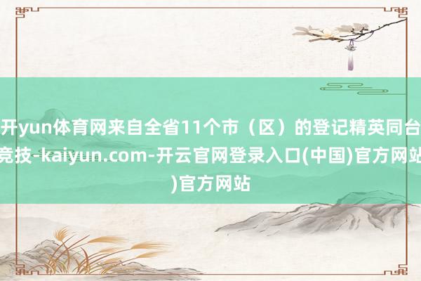 开yun体育网来自全省11个市(区)的登记精英同台竞技-kaiyun.com-开云官网登录入口(中国)官方网站