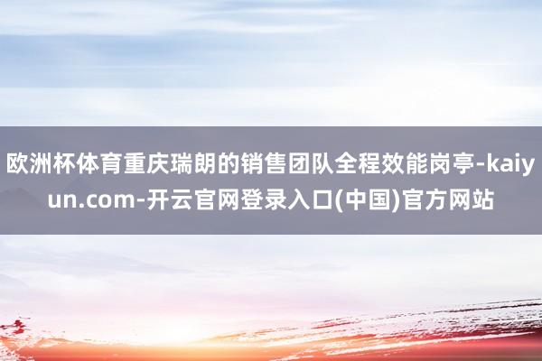 欧洲杯体育重庆瑞朗的销售团队全程效能岗亭-kaiyun.com-开云官网登录入口(中国)官方网站