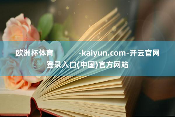 欧洲杯体育            -kaiyun.com-开云官网登录入口(中国)官方网站