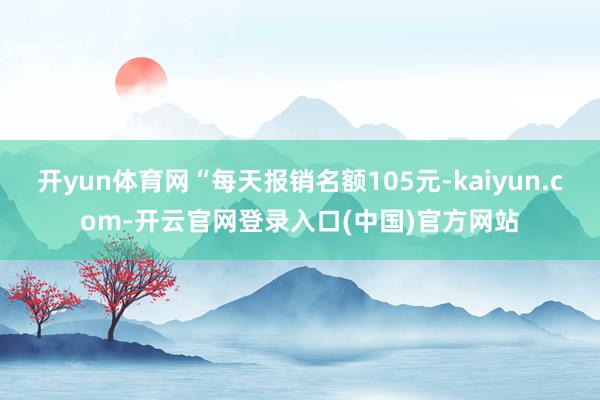 开yun体育网“每天报销名额105元-kaiyun.com-开云官网登录入口(中国)官方网站