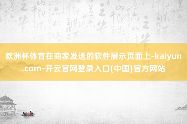 欧洲杯体育在商家发送的软件展示页面上-kaiyun.com-开云官网登录入口(中国)官方网站