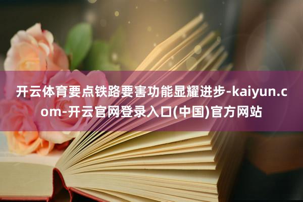 开云体育要点铁路要害功能显耀进步-kaiyun.com-开云官网登录入口(中国)官方网站