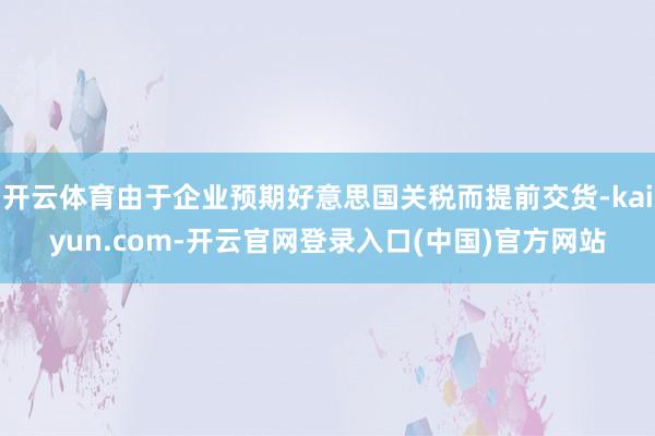开云体育由于企业预期好意思国关税而提前交货-kaiyun.com-开云官网登录入口(中国)官方网站