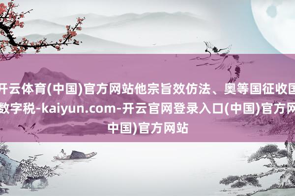 开云体育(中国)官方网站他宗旨效仿法、奥等国征收国内数字税-kaiyun.com-开云官网登录入口(中国)官方网站