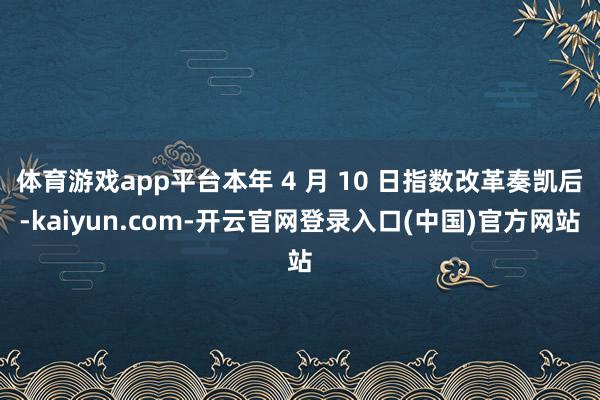 体育游戏app平台本年 4 月 10 日指数改革奏凯后-kaiyun.com-开云官网登录入口(中国)官方网站