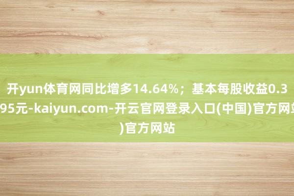 开yun体育网同比增多14.64%；基本每股收益0.3395元-kaiyun.com-开云官网登录入口(中国)官方网站