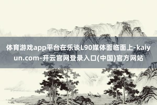 体育游戏app平台在乐谈L90媒体面临面上-kaiyun.com-开云官网登录入口(中国)官方网站