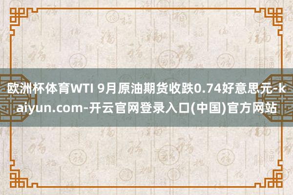 欧洲杯体育WTI 9月原油期货收跌0.74好意思元-kaiyun.com-开云官网登录入口(中国)官方网站