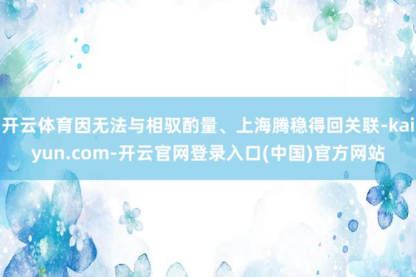 开云体育因无法与相驭酌量、上海腾稳得回关联-kaiyun.com-开云官网登录入口(中国)官方网站